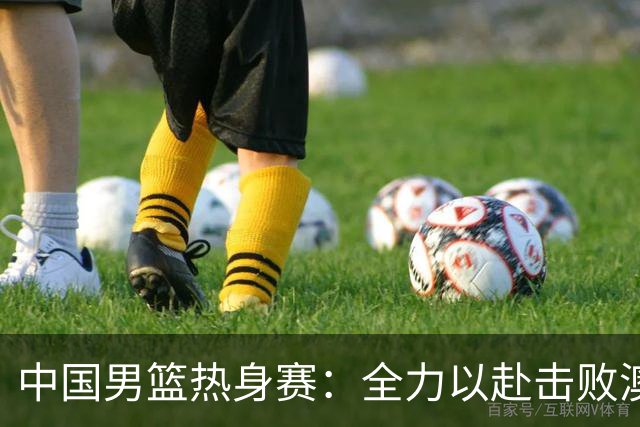 中国男篮热身赛：全力以赴击败澳大利亚，郭士强打造双塔阵容，央视直播
