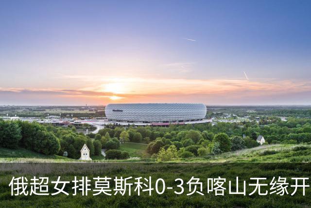 俄超女排莫斯科0-3负喀山无缘开门红 王云蕗替补