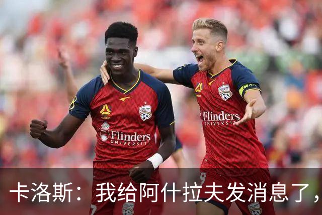 卡洛斯：我给阿什拉夫发消息了，让他踢巴西的时候别那么卖力