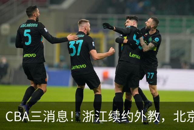 CBA三消息！浙江续约外教，北京首钢将换帅，郭艾伦张一山互动！